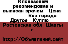 Клоназепам,рекомендован и выписан врачом › Цена ­ 400-500 - Все города Другое » Куплю   . Ростовская обл.,Шахты г.